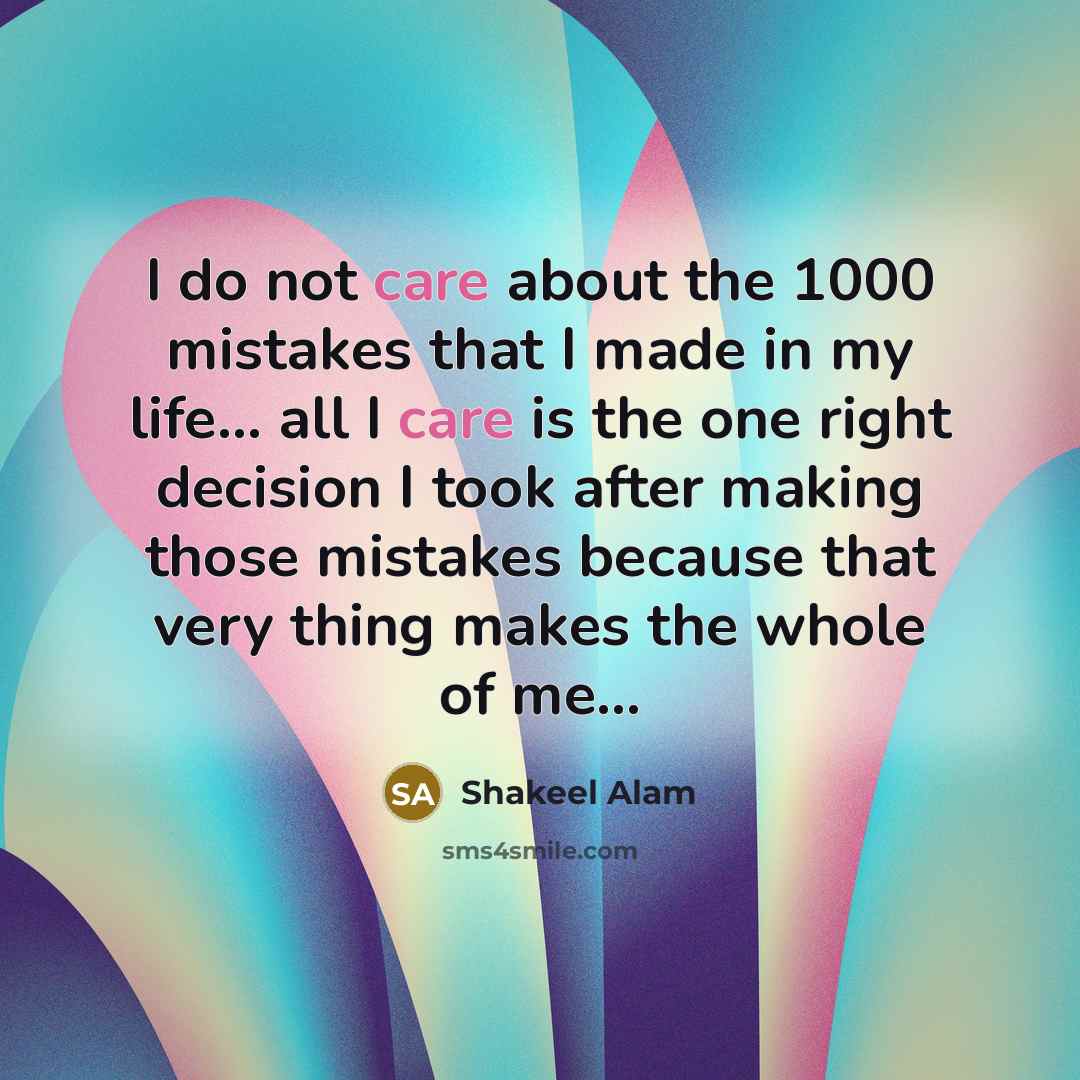 “I do not care about the 1000 mistakes that I made in my life... all I care is the one right decision I took after making those mistakes because that very thing makes the whole of me...” quote by Shakeel Alam