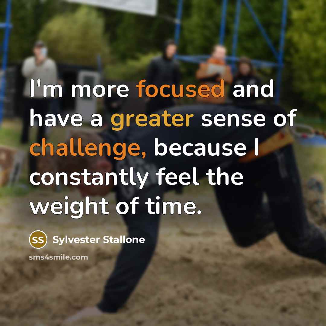 “I'm more focused and have a greater sense of challenge, because I constantly feel the weight of time.” quote by Sylvester Stallone