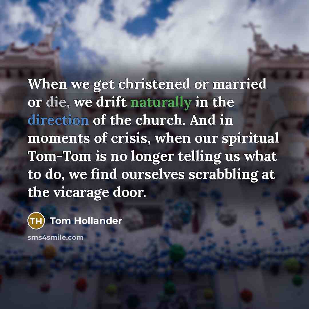 “When we get christened or married or die, we drift naturally in the direction of the church. And in moments of crisis, when our spiritual Tom-Tom is no longer telling us what to do, we find ourselves scrabbling at the vicarage door.” quote by Tom Hollander