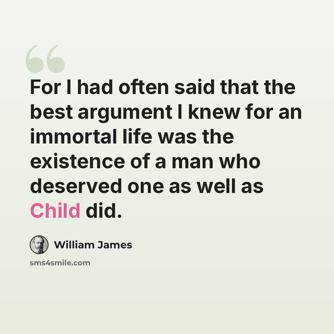“For I had often said that the best argument I knew for an immortal life was the existence of a man who deserved one as well as Child did.” quote by William James
