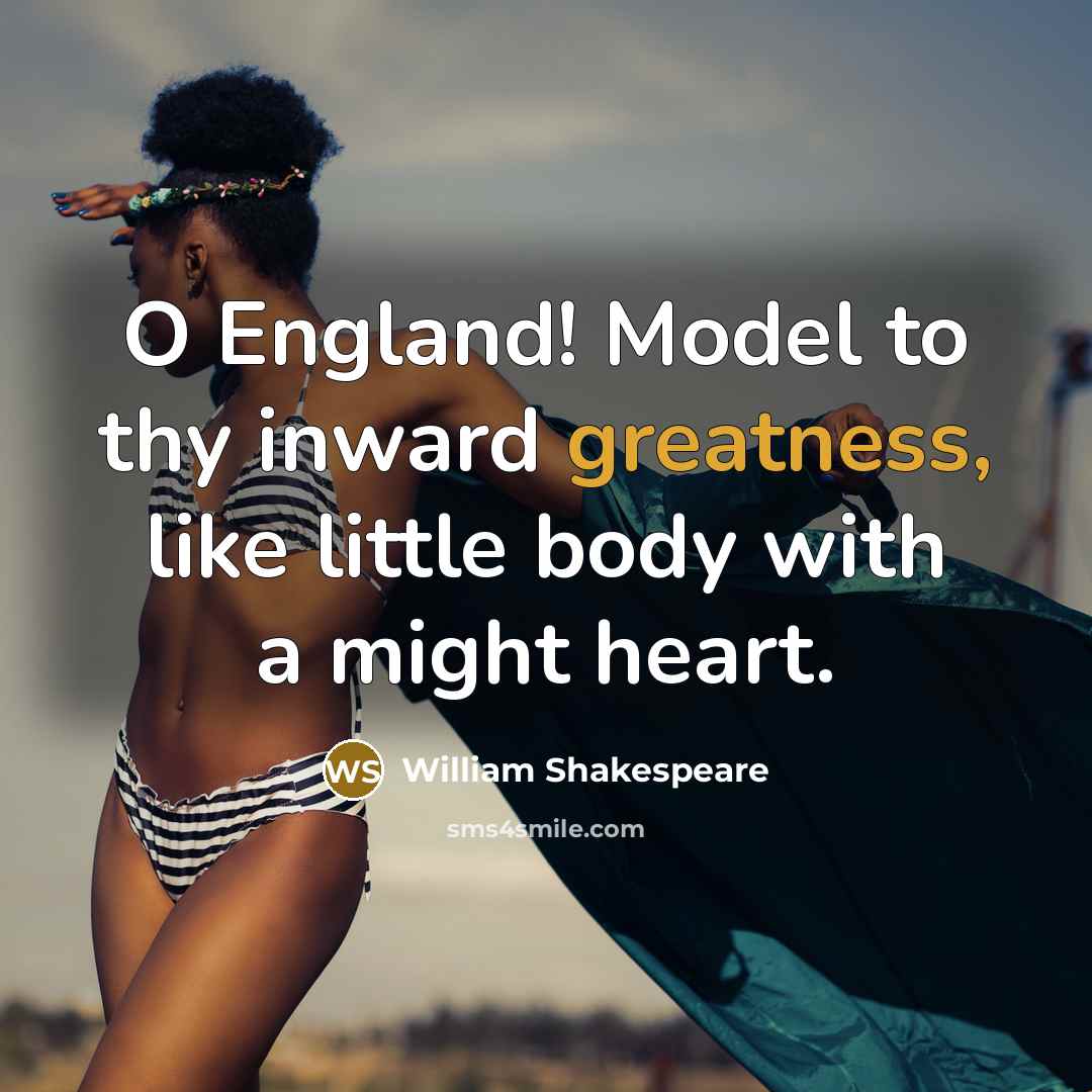 “O England! Model to thy inward greatness, like little body with a might heart.” quote by William Shakespeare
