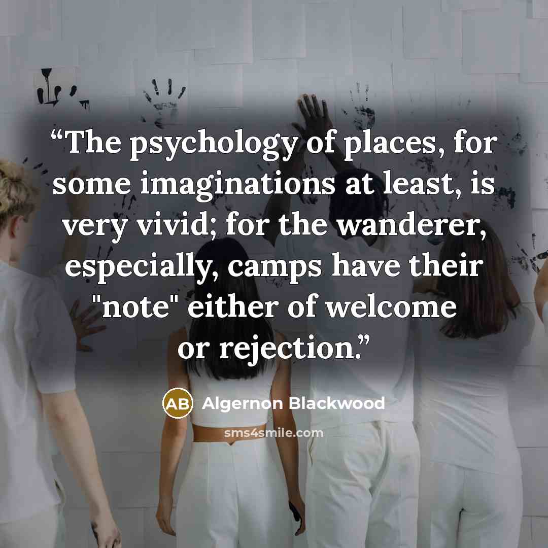 “The psychology of places, for some imaginations at least, is very vivid; for the wanderer, especially, camps have their "note" either of welcome or rejection.” quote by Algernon Blackwood
