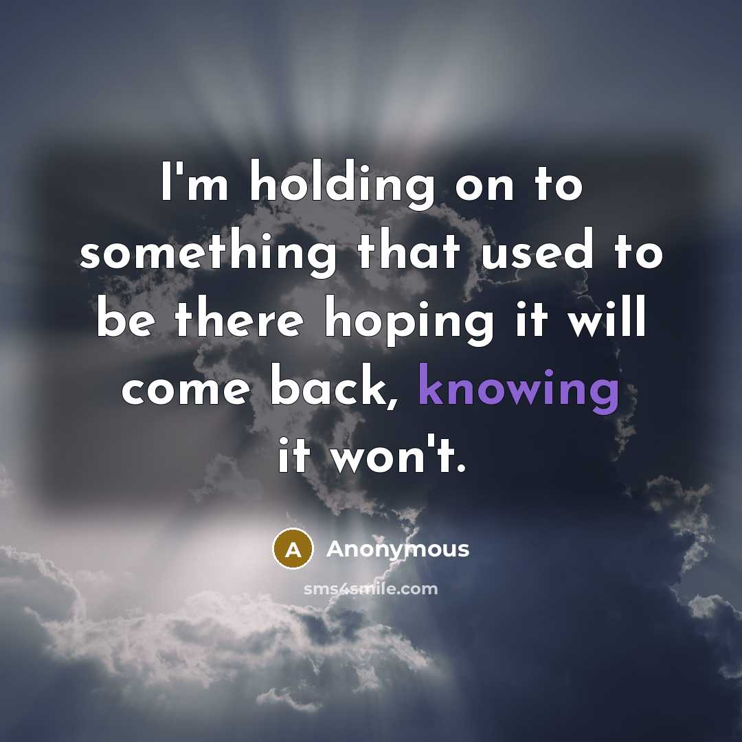 “I'm holding on to something that used to be there hoping it will come back, knowing it won't.” quote by Anonymous