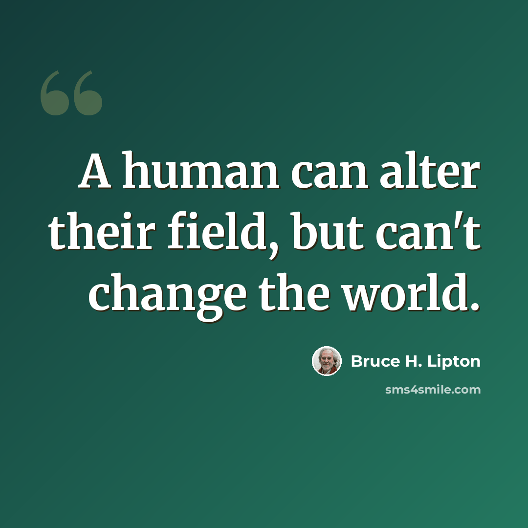 “A human can alter their field, but can't change the world.” quote by Bruce H. Lipton