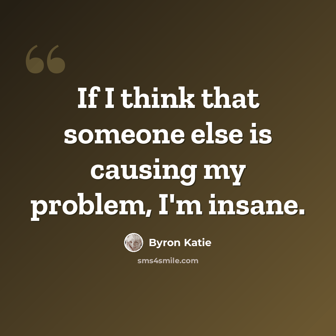 “If I think that someone else is causing my problem, I'm insane.” quote by Byron Katie