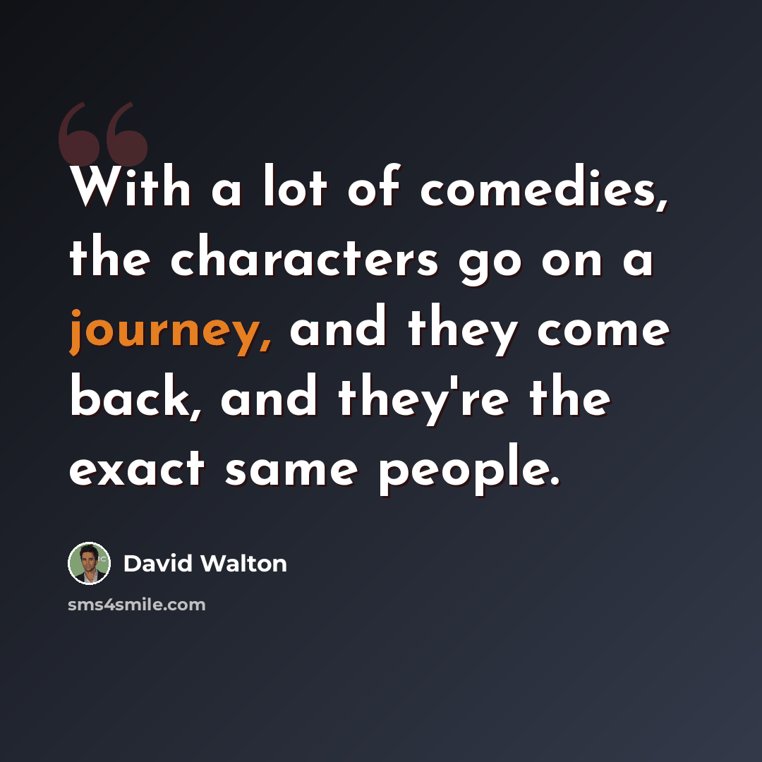 “With a lot of comedies, the characters go on a journey, and they come back, and they're the exact same people.” quote by David Walton