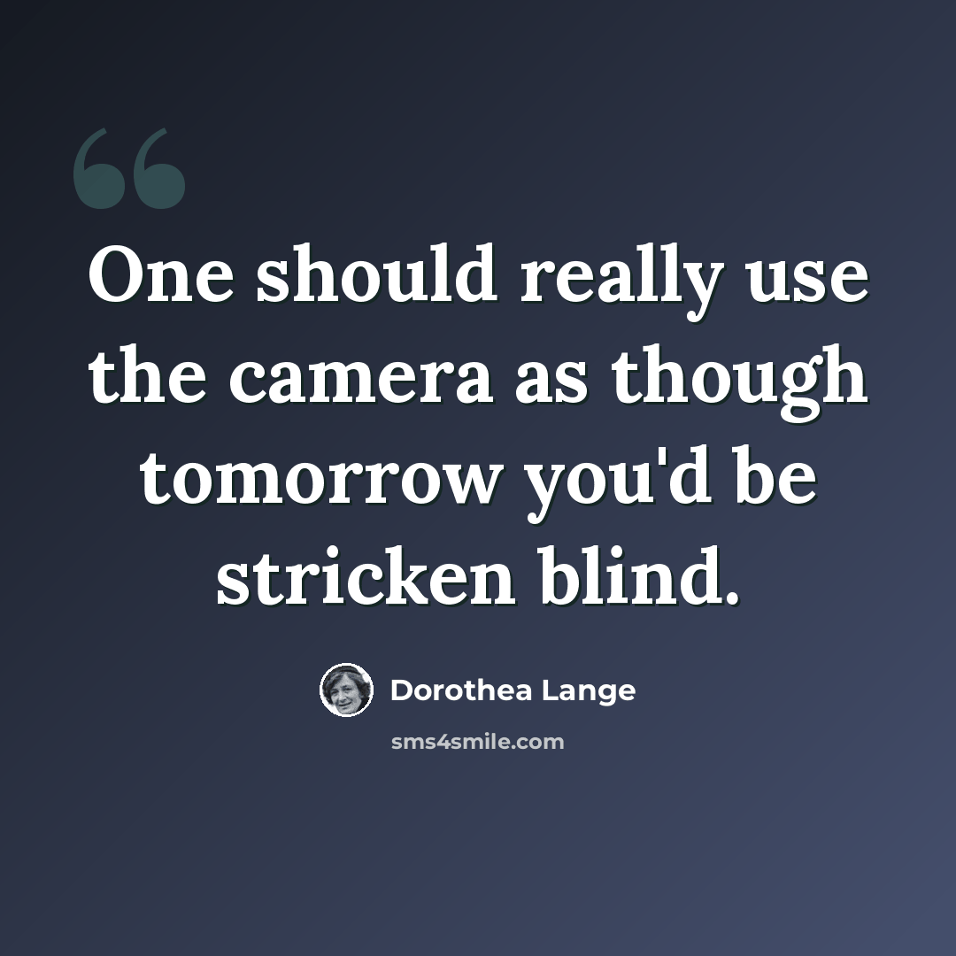 “One should really use the camera as though tomorrow you'd be stricken blind.” quote by Dorothea Lange