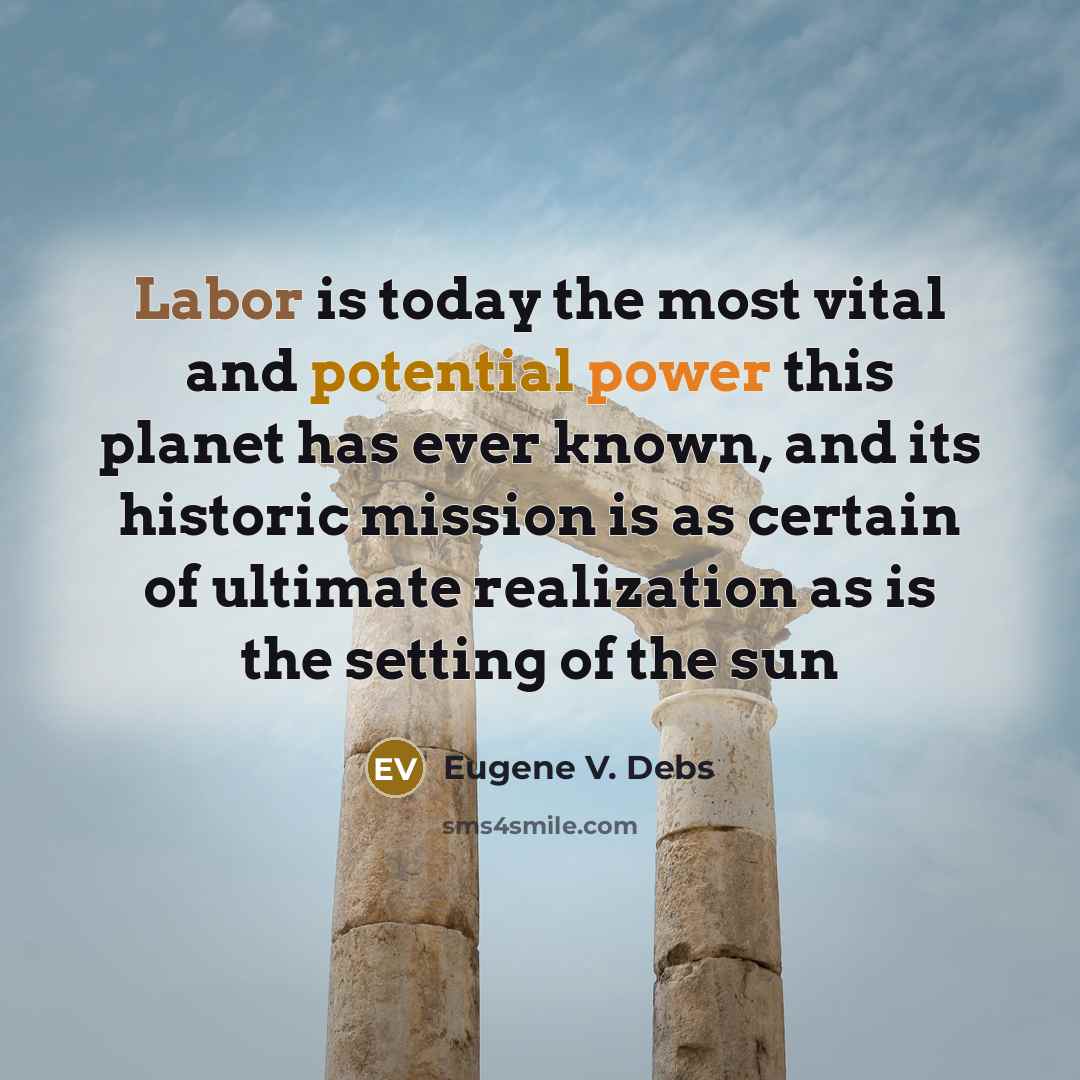 “Labor is today the most vital and potential power this planet has ever known, and its historic mission is as certain of ultimate realization as is the setting of the sun” quote by Eugene V. Debs