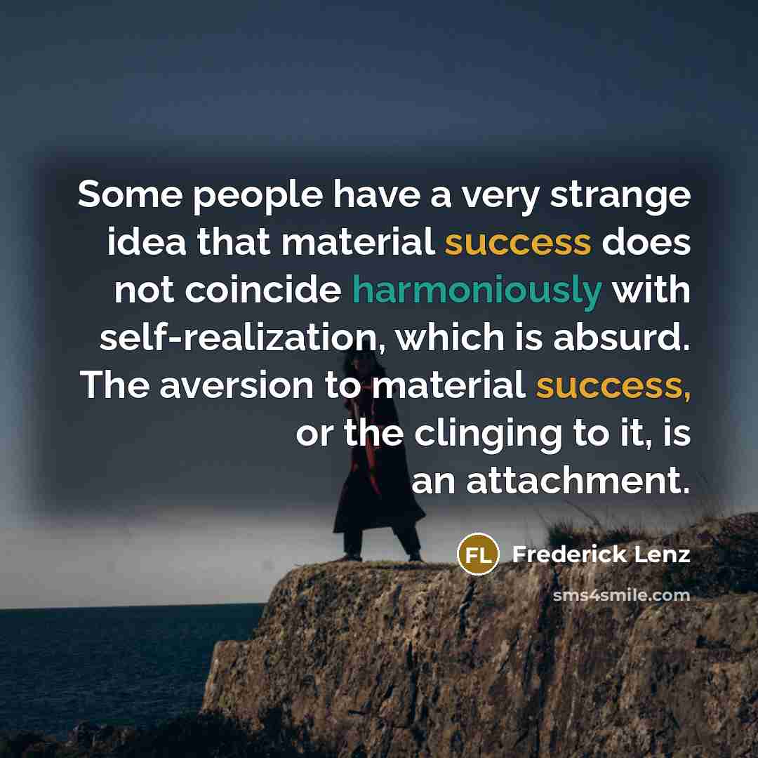 “Some people have a very strange idea that material success does not coincide harmoniously with self-realization, which is absurd. The aversion to material success, or the clinging to it, is an attachment.” quote by Frederick Lenz