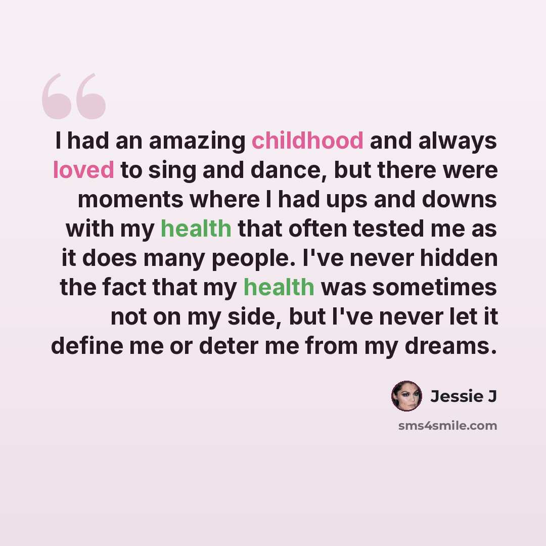 “I had an amazing childhood and always loved to sing and dance, but there were moments where I had ups and downs with my health that often tested me as it does many people. I've never hidden the fact that my health was sometimes not on my side, but I've never let it define me or deter me from my…” quote by Jessie J