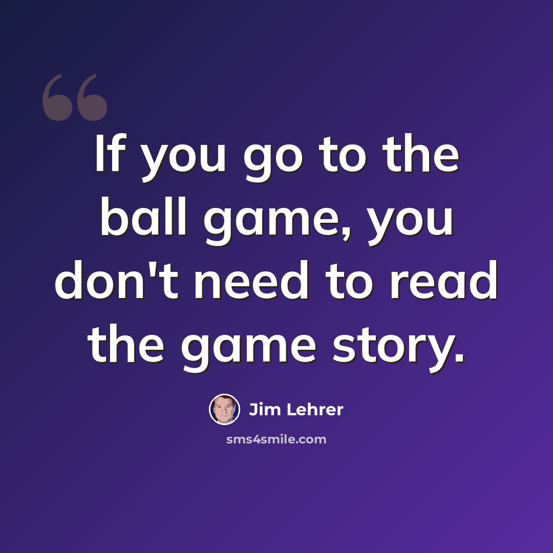 “If you go to the ball game, you don't need to read the game story.” quote by Jim Lehrer
