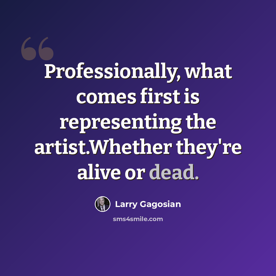 “Professionally, what comes first is representing the artist.Whether they're alive or dead.” quote by Larry Gagosian