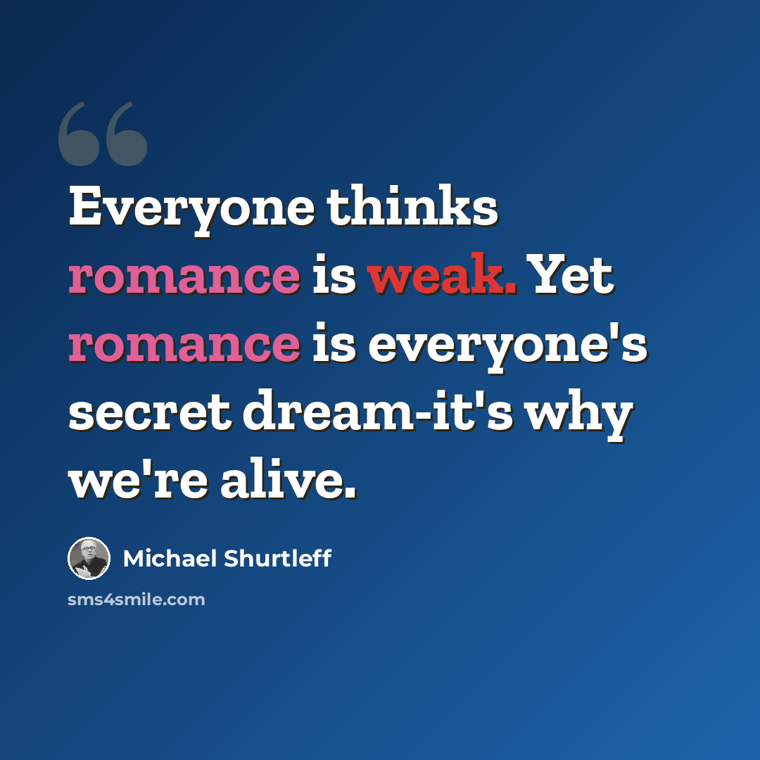 “Everyone thinks romance is weak. Yet romance is everyone's secret dream-it's why we're alive.” quote by Michael Shurtleff