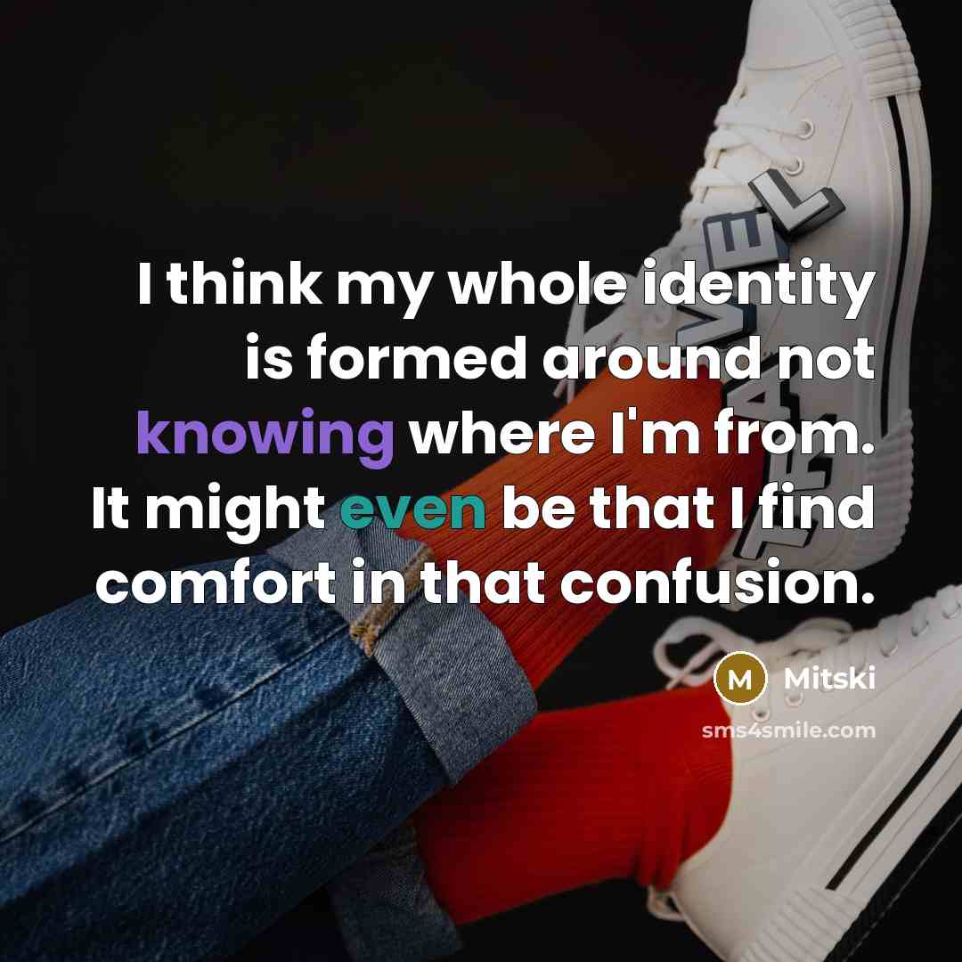 “I think my whole identity is formed around not knowing where I'm from. It might even be that I find comfort in that confusion.” quote by Mitski