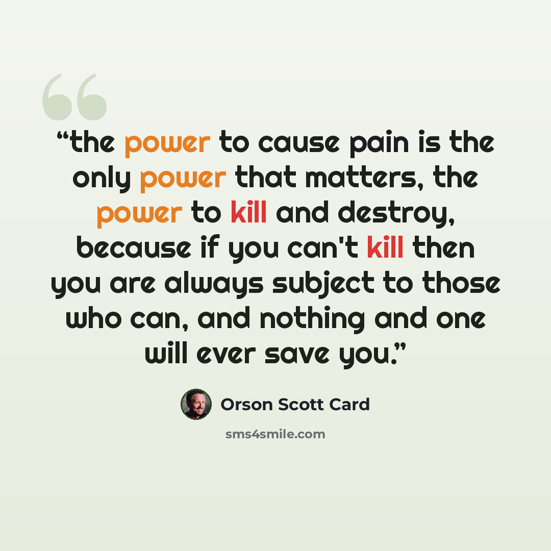 “the power to cause pain is the only power that matters, the power to kill and destroy, because if you can't kill then you are always subject to those who can, and nothing and one will ever save you.” quote by Orson Scott Card