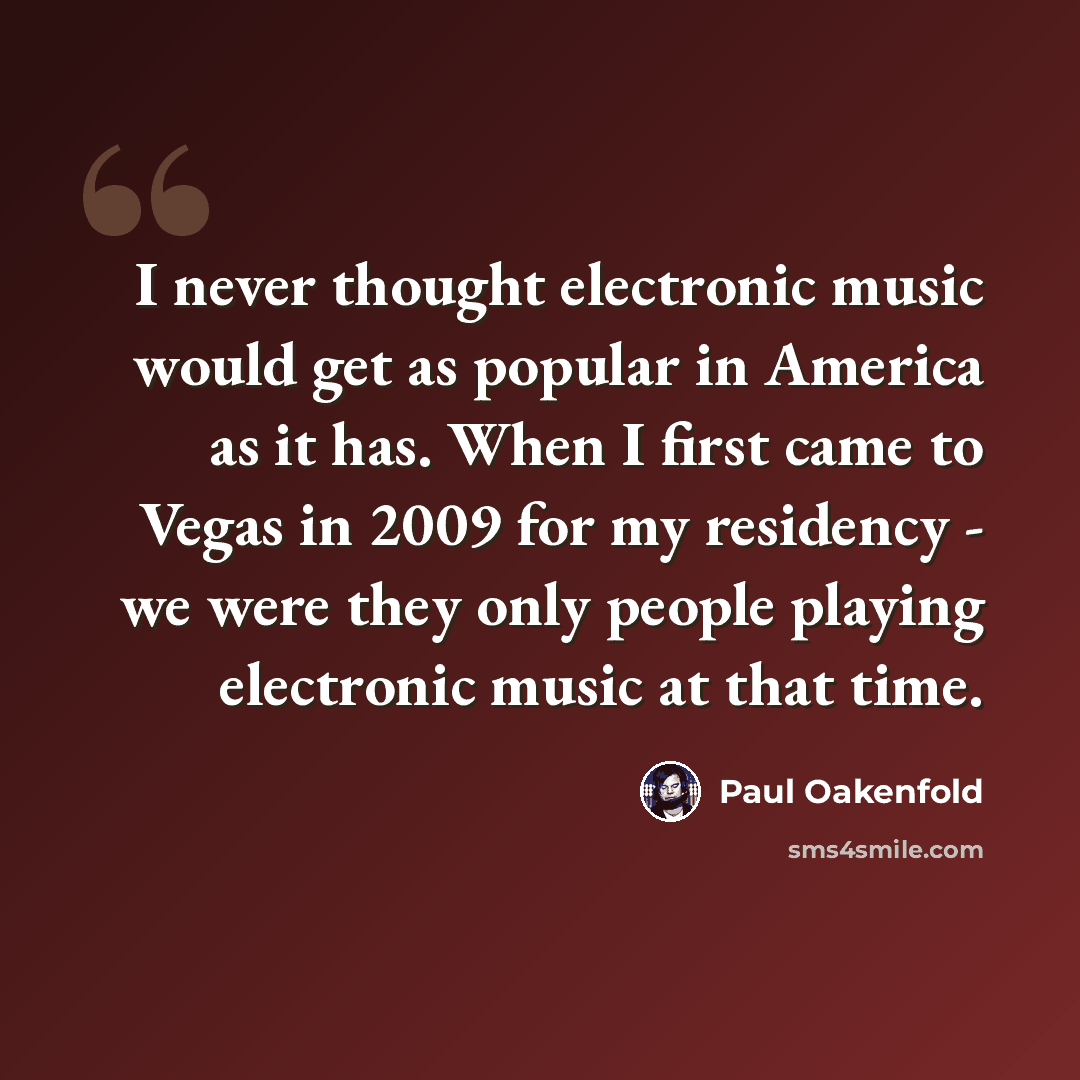 “I never thought electronic music would get as popular in America as it has. When I first came to Vegas in 2009 for my residency - we were they only people playing electronic music at that time.” quote by Paul Oakenfold