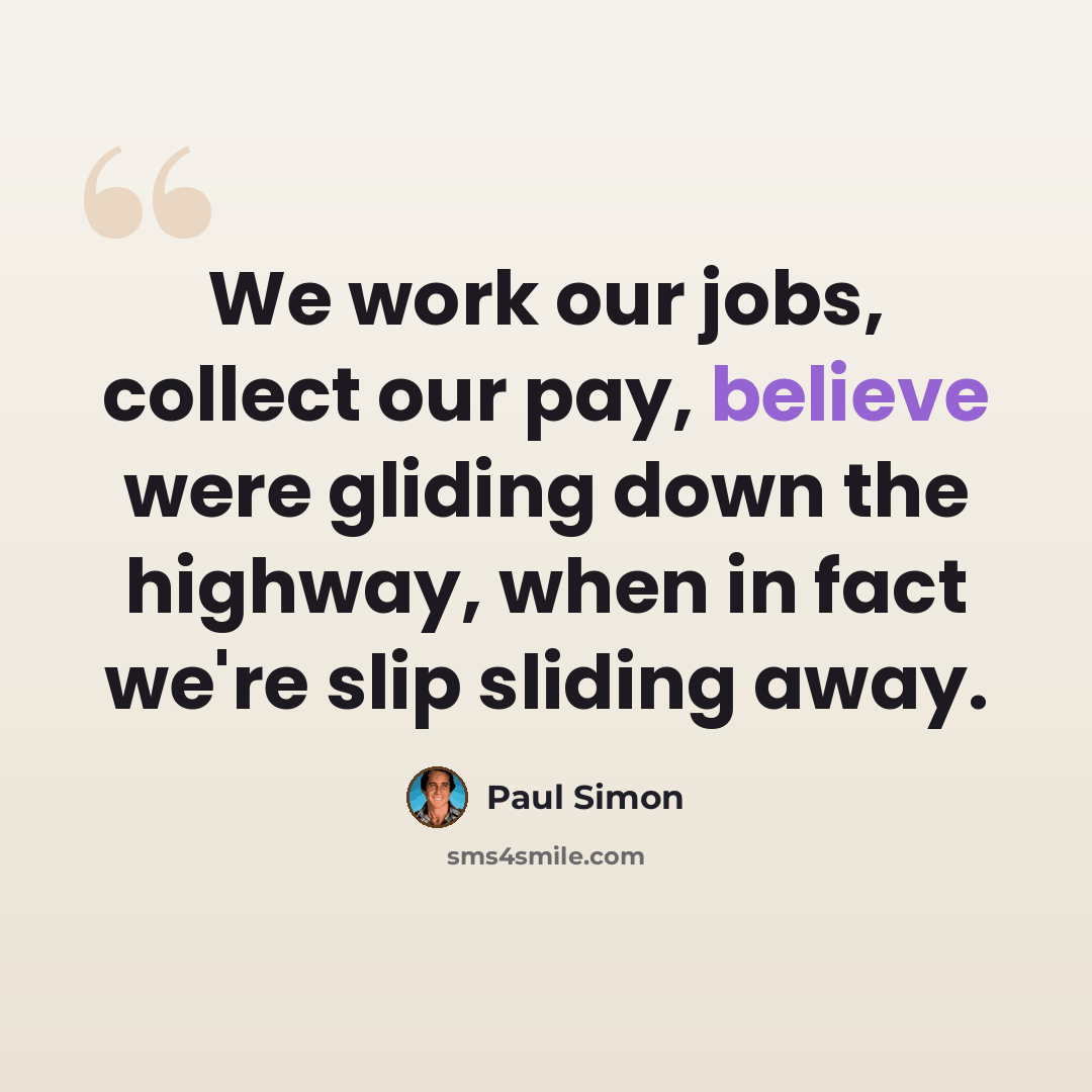 “We work our jobs, collect our pay, believe were gliding down the highway, when in fact we're slip sliding away.” quote by Paul Simon