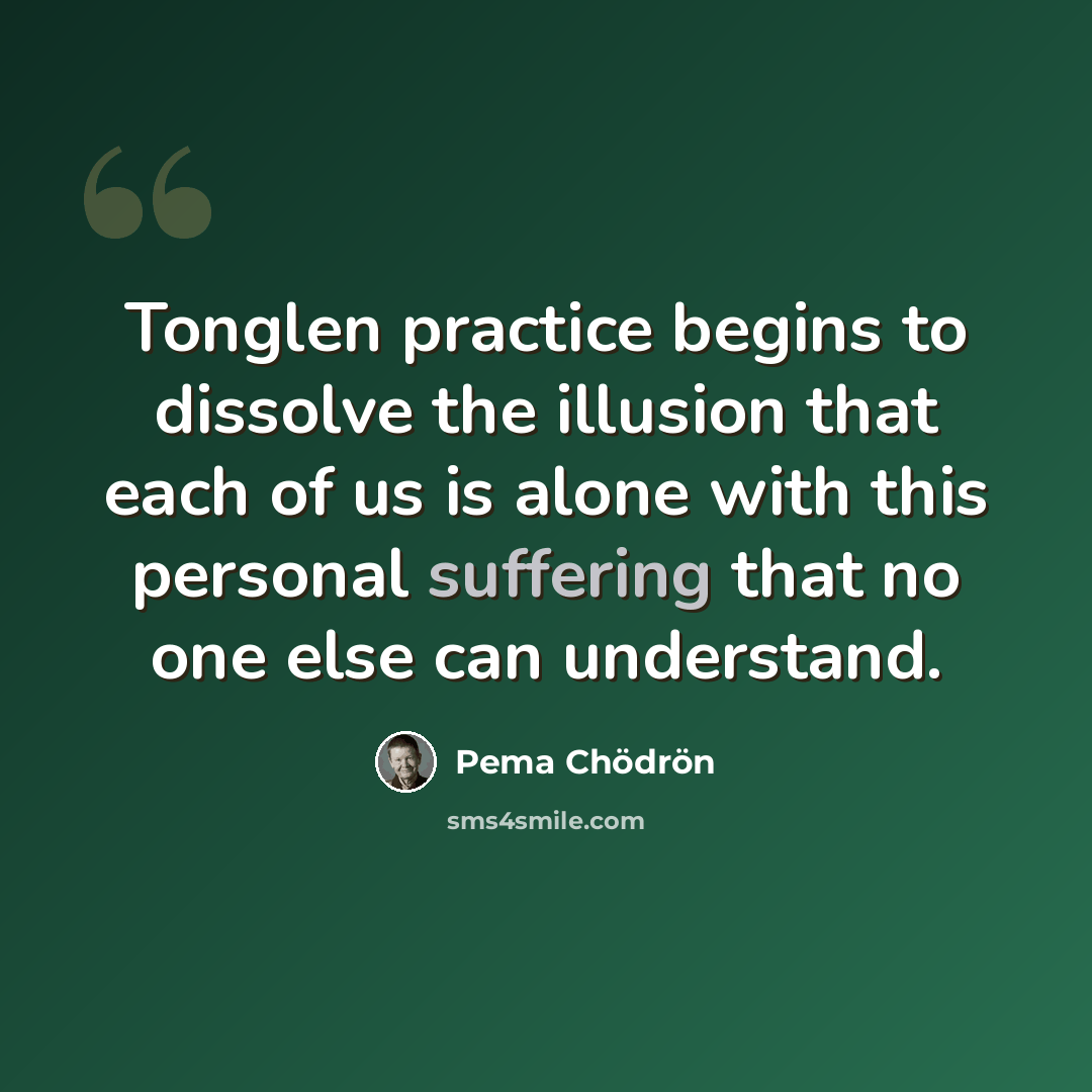 “Tonglen practice begins to dissolve the illusion that each of us is alone with this personal suffering that no one else can understand.” quote by Pema Chodron