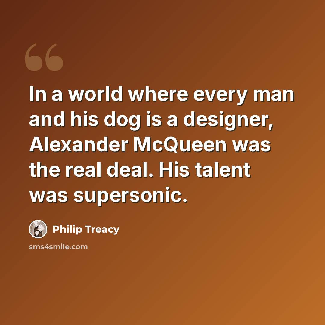 “In a world where every man and his dog is a designer, Alexander McQueen was the real deal. His talent was supersonic.” quote by Philip Treacy