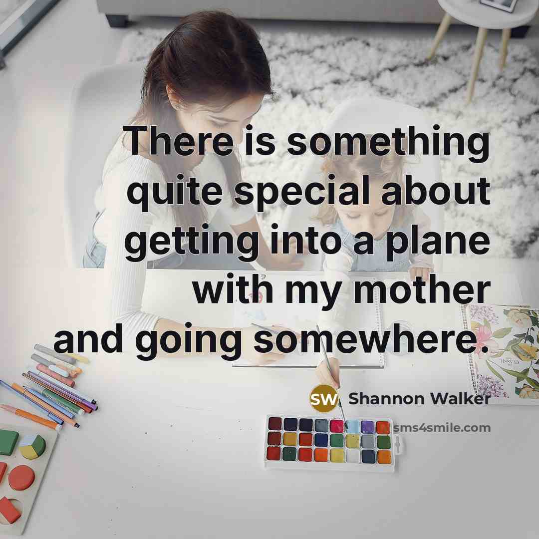 “There is something quite special about getting into a plane with my mother and going somewhere.” quote by Shannon Walker