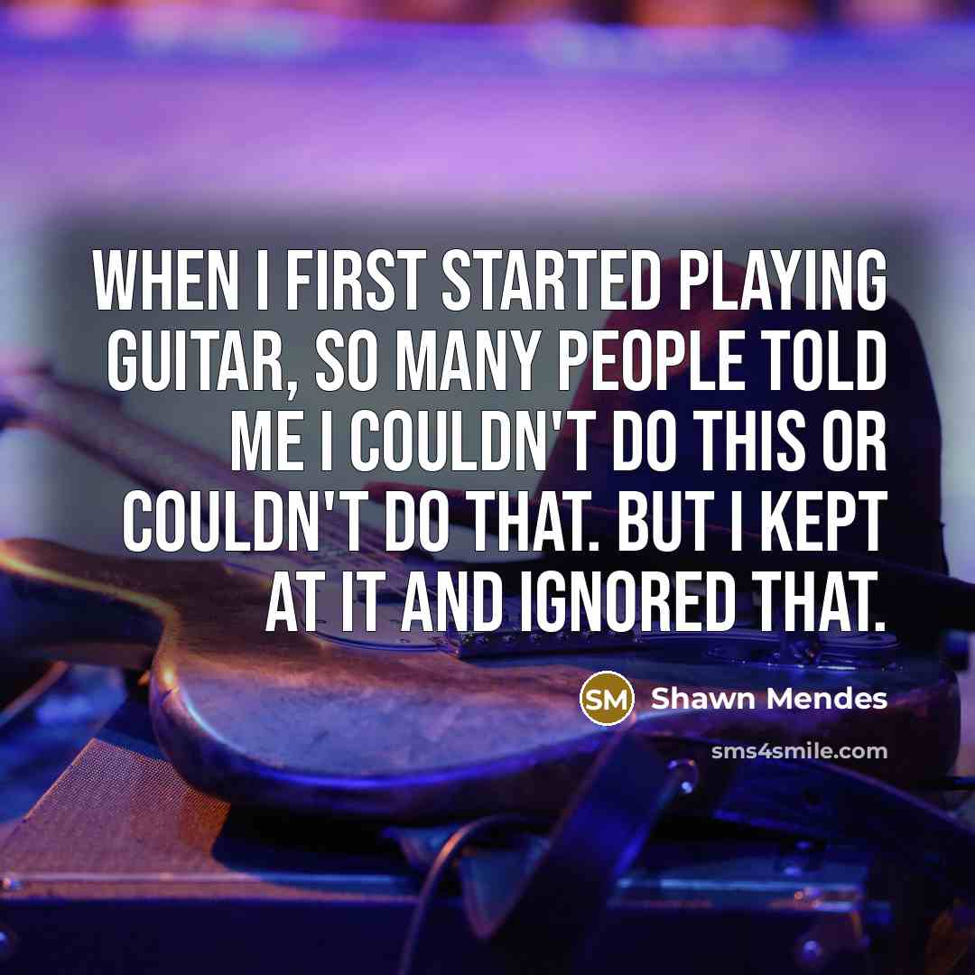 “When I first started playing guitar, so many people told me I couldn't do this or couldn't do that. But I kept at it and ignored that.” quote by Shawn Mendes