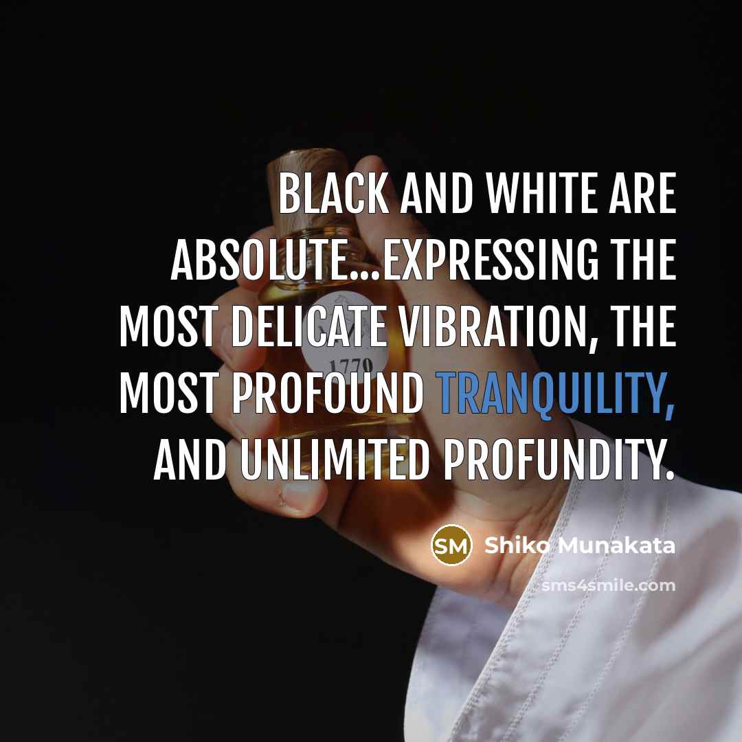 “Black and white are absolute...expressing the most delicate vibration, the most profound tranquility, and unlimited profundity.” quote by Shiko Munakata