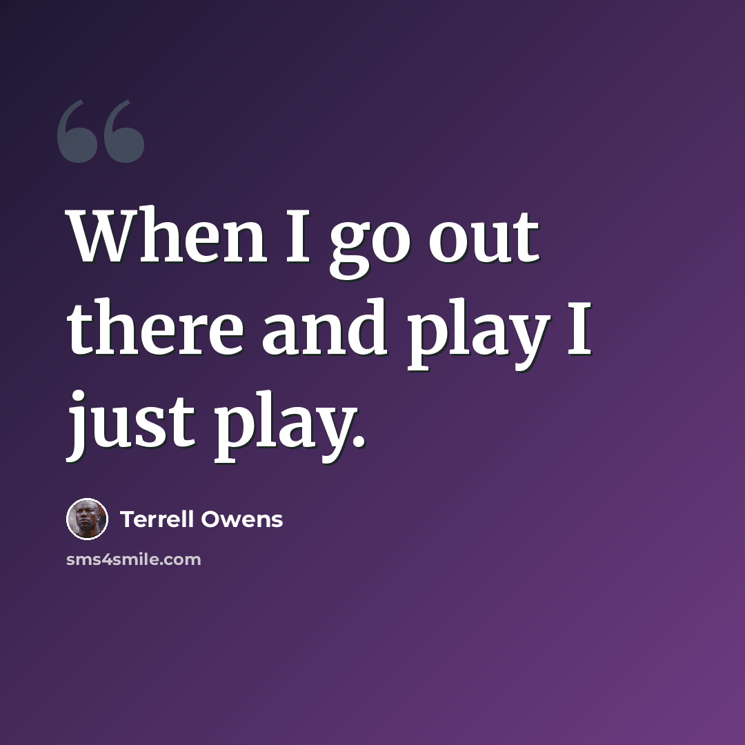 “When I go out there and play I just play.” quote by Terrell Owens