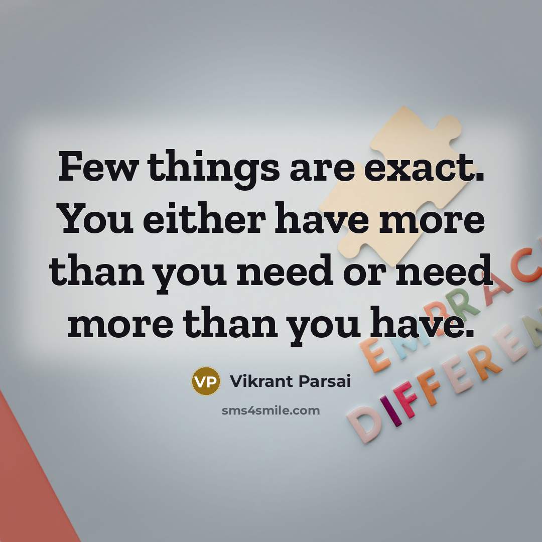 “Few things are exact. You either have more than you need or need more than you have.” quote by Vikrant Parsai