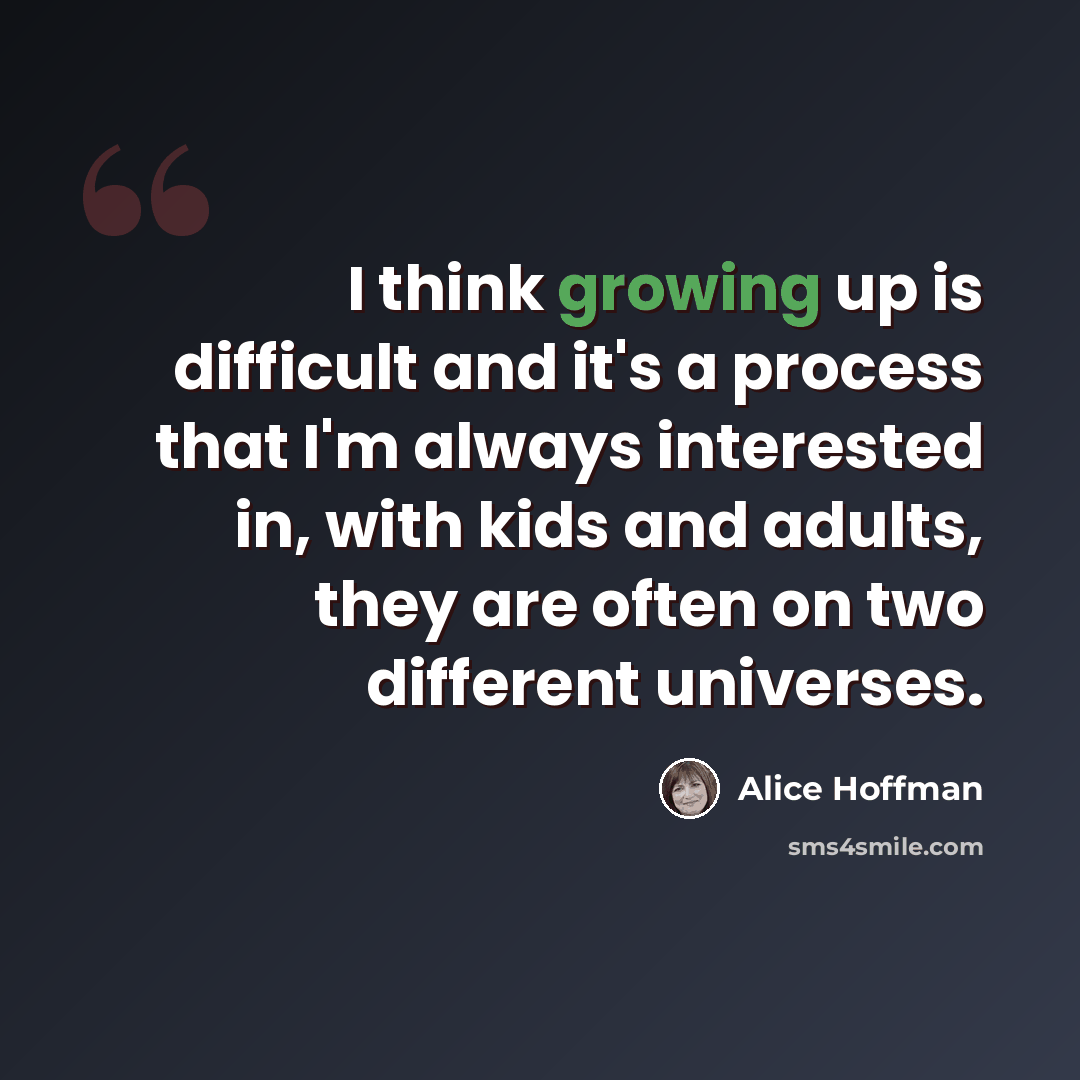 “I think growing up is difficult and it's a process that I'm always interested in, with kids and adults, they are often on two different universes.” quote by Alice Hoffman