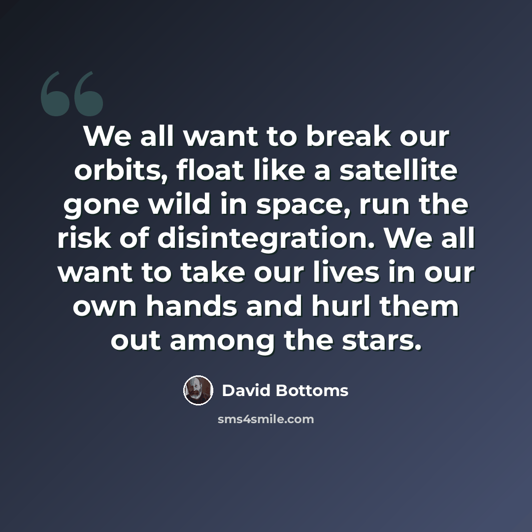 “We all want to break our orbits, float like a satellite gone wild in space, run the risk of disintegration. We all want to take our lives in our own hands and hurl them out among the stars.” quote by David Bottoms