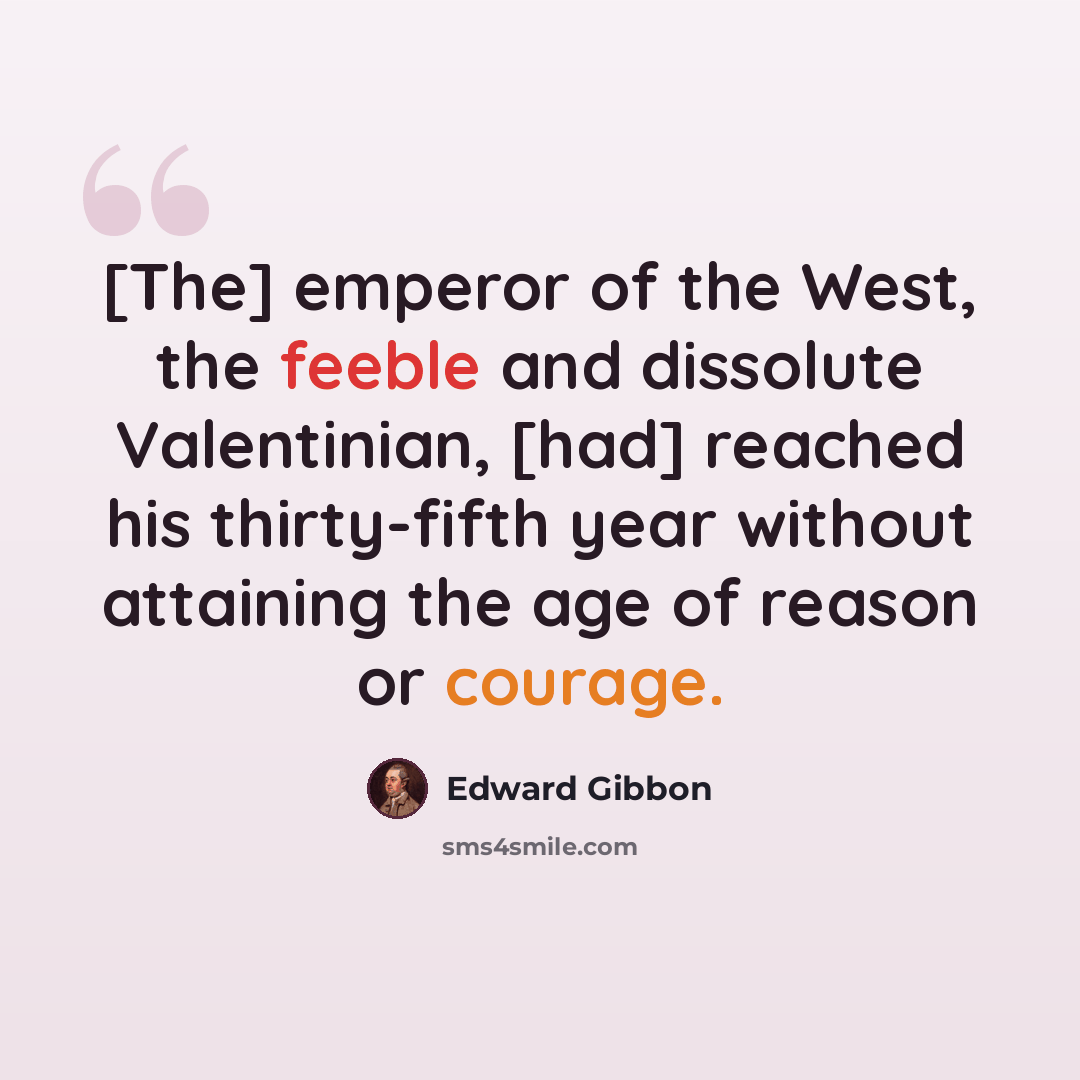 “[The] emperor of the West, the feeble and dissolute Valentinian, [had] reached his thirty-fifth year without attaining the age of reason or courage.” quote by Edward Gibbon