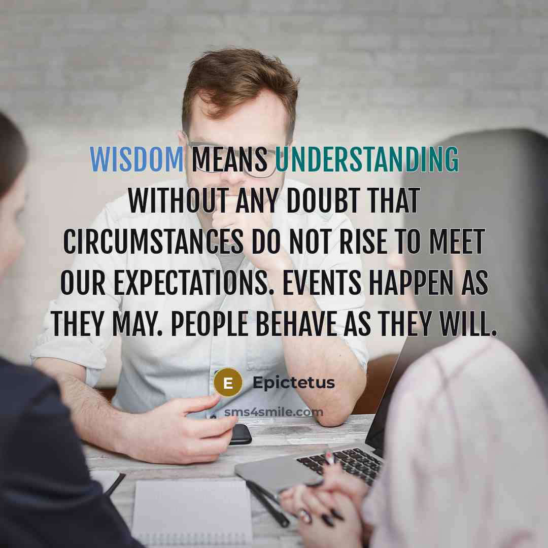 “Wisdom means understanding without any doubt that circumstances do not rise to meet our expectations. Events happen as they may. People behave as they will.” quote by Epictetus