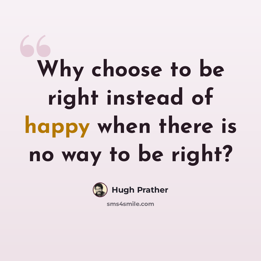 “Why choose to be right instead of happy when there is no way to be right?” quote by Hugh Prather