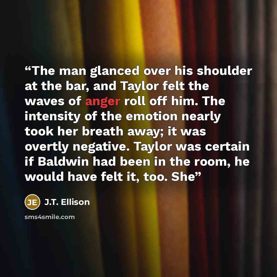 “The man glanced over his shoulder at the bar, and Taylor felt the waves of anger roll off him. The intensity of the emotion nearly took her breath away; it was overtly negative. Taylor was certain if Baldwin had been in the room, he would have felt it, too. She” quote by J.T. Ellison