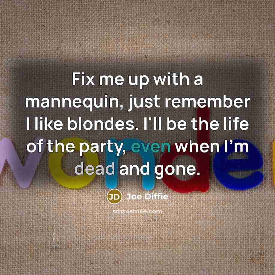 “Fix me up with a mannequin, just remember I like blondes. I'll be the life of the party, even when I'm dead and gone.” quote by Joe Diffie
