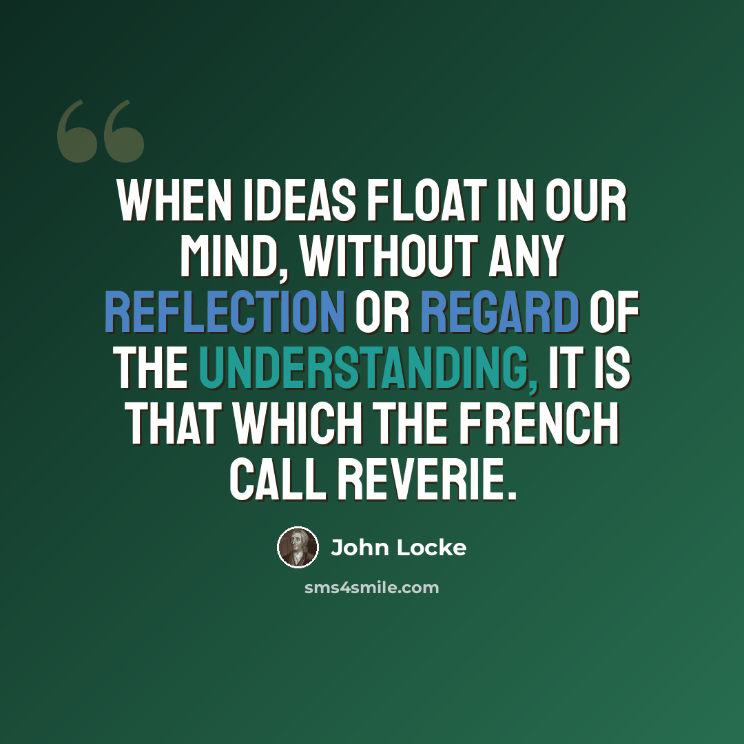 “When ideas float in our mind, without any reflection or regard of the understanding, it is that which the French call reverie.” quote by John Locke