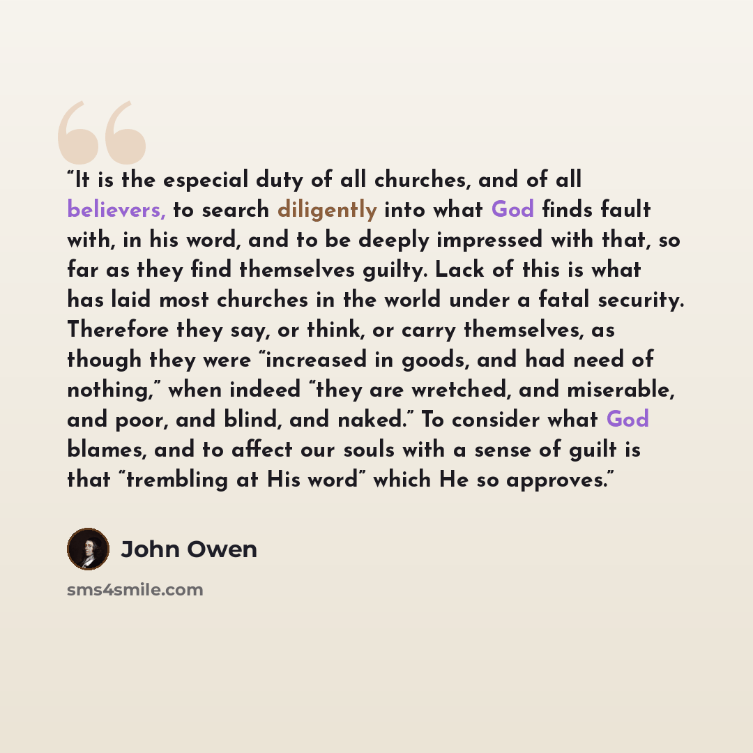 “It is the especial duty of all churches, and of all believers, to search diligently into what God finds fault with, in his word, and to be deeply impressed with that, so far as they find themselves guilty. Lack of this is what has laid most churches in the world under a fatal security. Therefore…” quote by John Owen