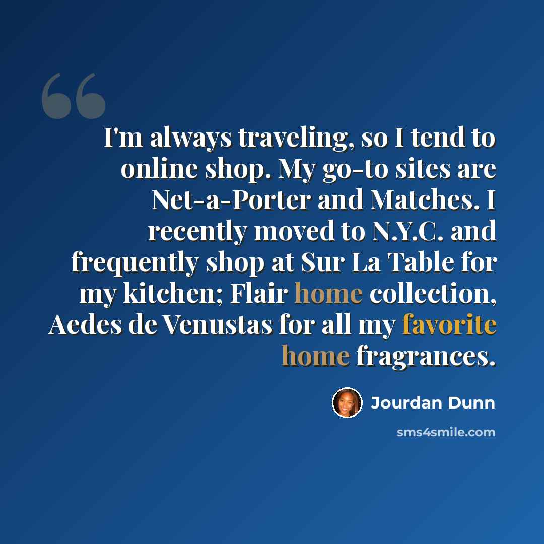 “I'm always traveling, so I tend to online shop. My go-to sites are Net-a-Porter and Matches. I recently moved to N.Y.C. and frequently shop at Sur La Table for my kitchen; Flair home collection, Aedes de Venustas for all my favorite home fragrances.” quote by Jourdan Dunn