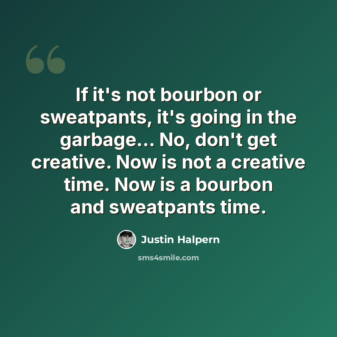 “If it's not bourbon or sweatpants, it's going in the garbage… No, don't get creative. Now is not a creative time. Now is a bourbon and sweatpants time.” quote by Justin Halpern