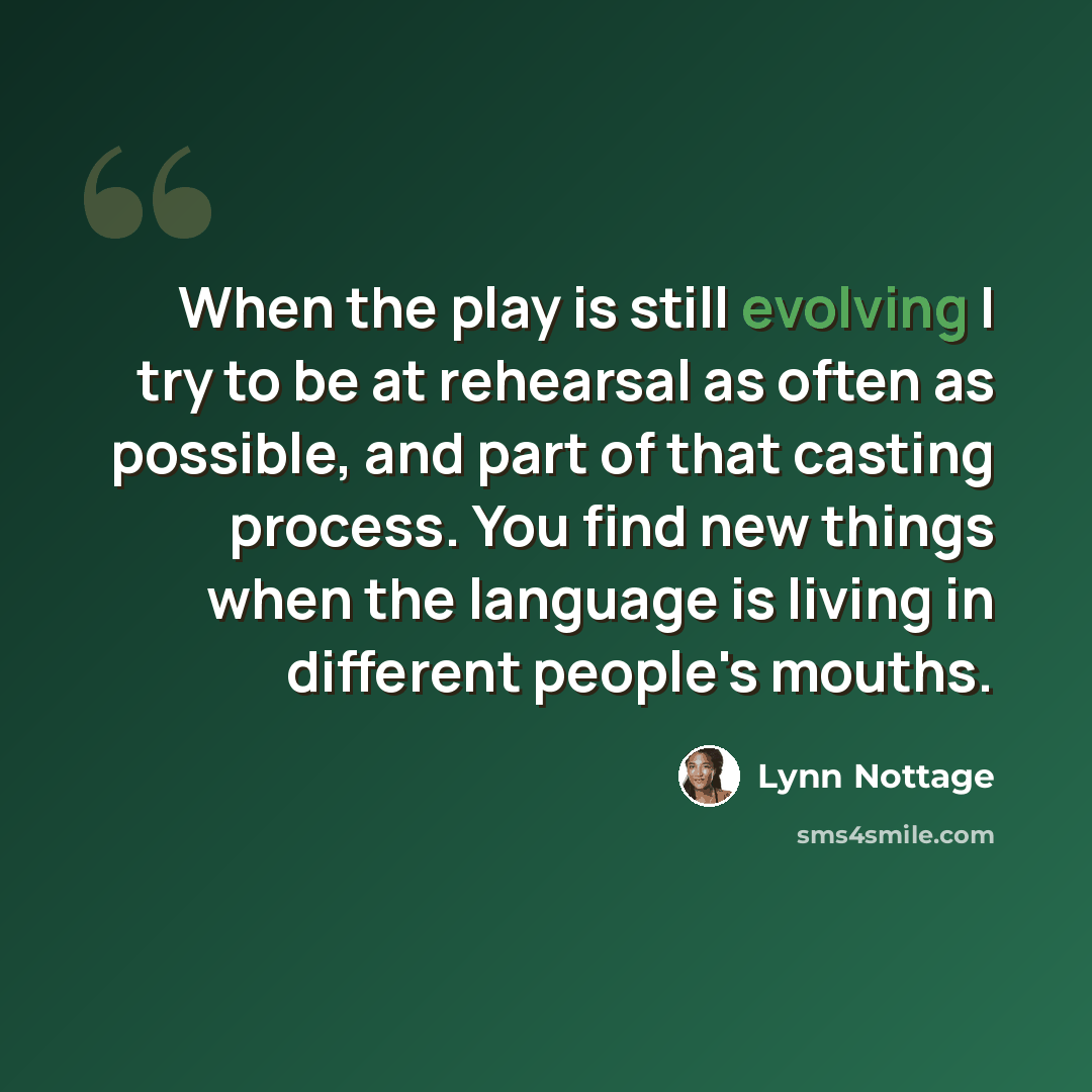 “When the play is still evolving I try to be at rehearsal as often as possible, and part of that casting process. You find new things when the language is living in different people's mouths.” quote by Lynn Nottage