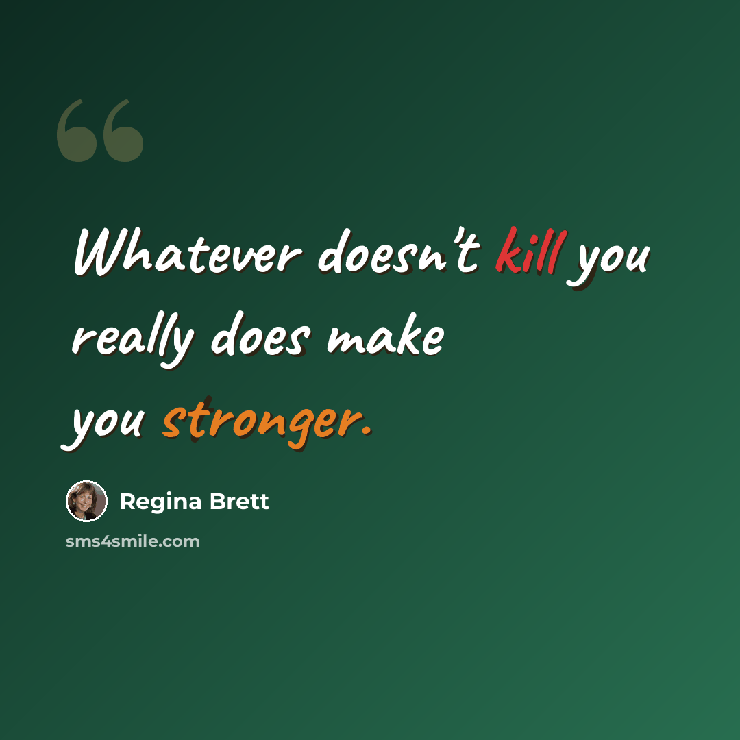 “Whatever doesn't kill you really does make you stronger.” quote by Regina Brett