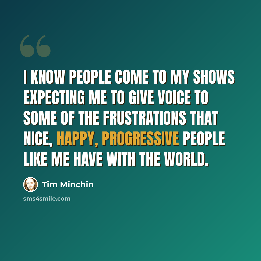 “I know people come to my shows expecting me to give voice to some of the frustrations that nice, happy, progressive people like me have with the world.” quote by Tim Minchin