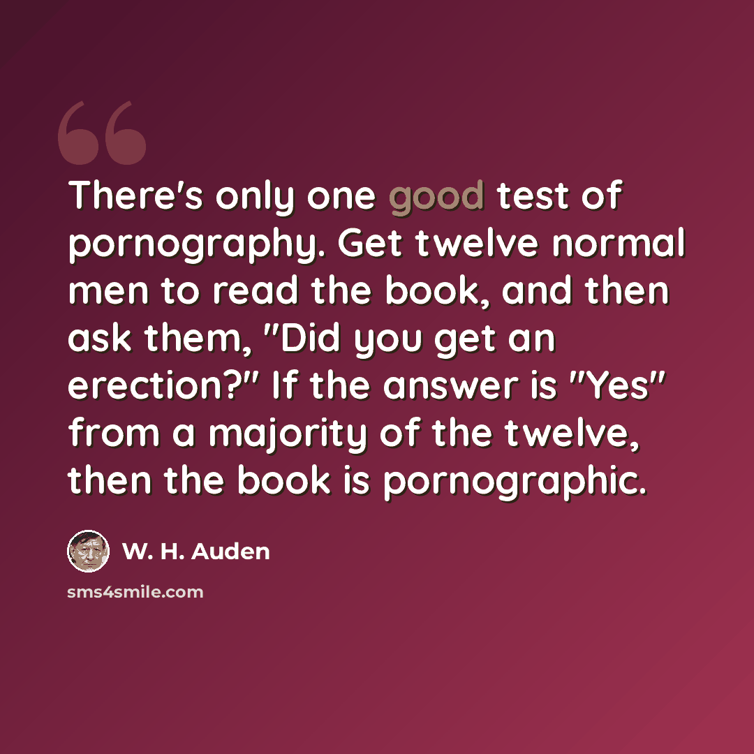 “There's only one good test of pornography. Get twelve normal men to read the book, and then ask them, ''Did you get an erection?'' If the answer is ''Yes'' from a majority of the twelve, then the book is pornographic.” quote by W. H. Auden