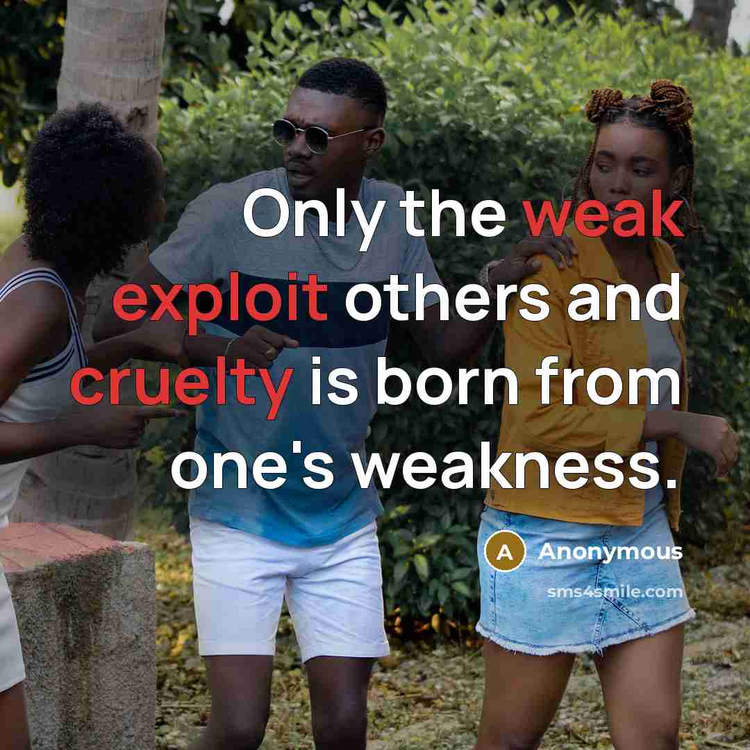 “Only the weak exploit others and cruelty is born from one's weakness.” quote by Anonymous