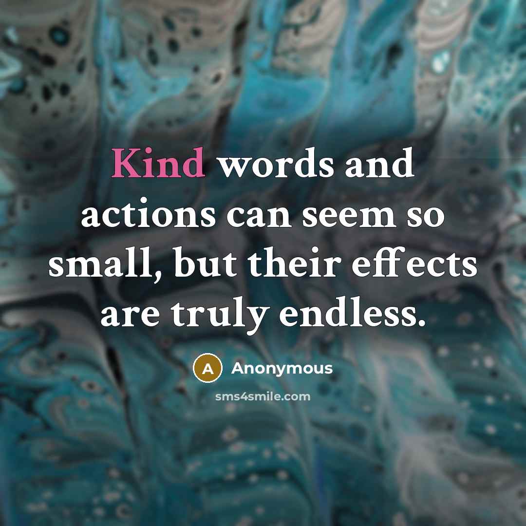 “Kind words and actions can seem so small, but their effects are truly endless.” quote by Anonymous