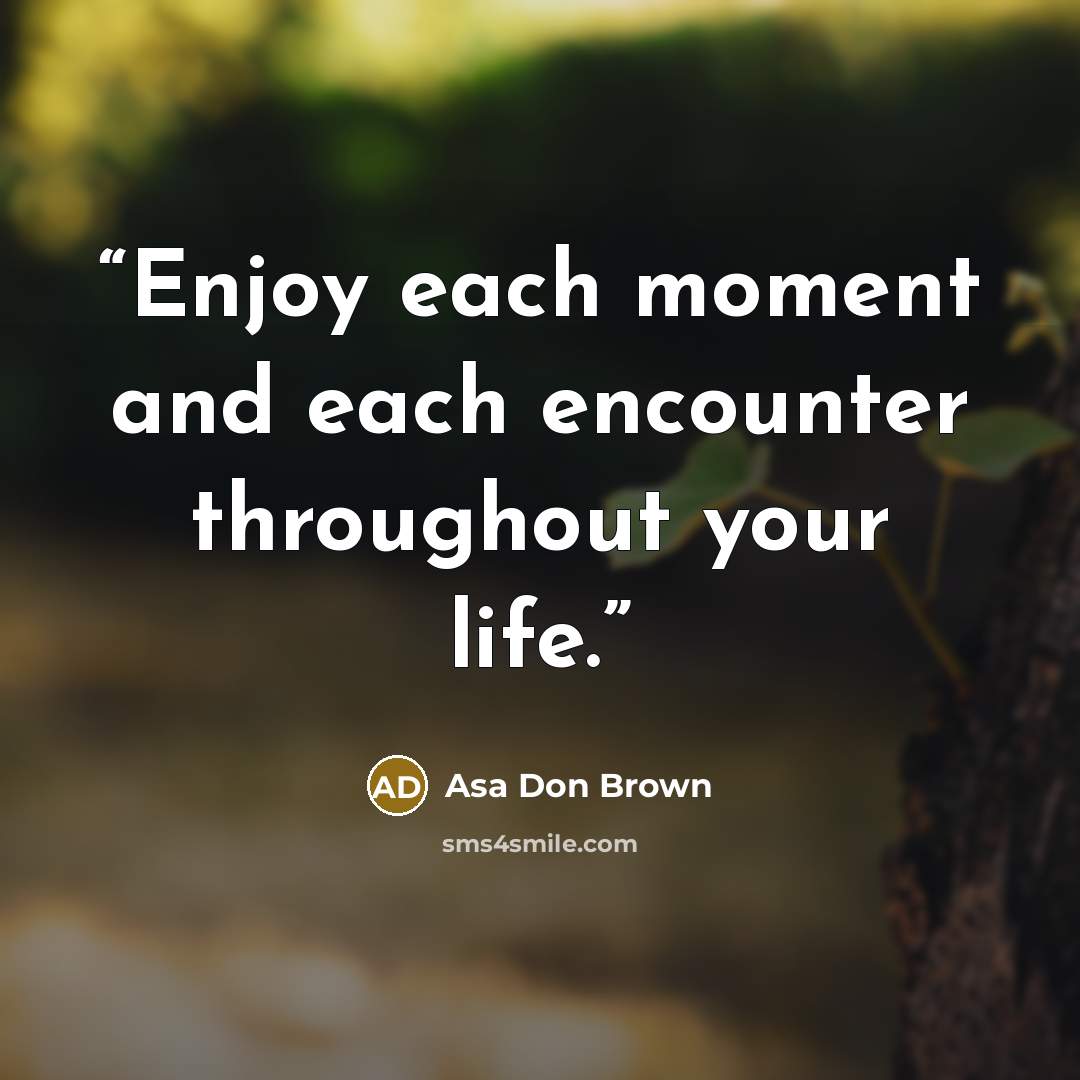“Enjoy each moment and each encounter throughout your life.” quote by Asa Don Brown