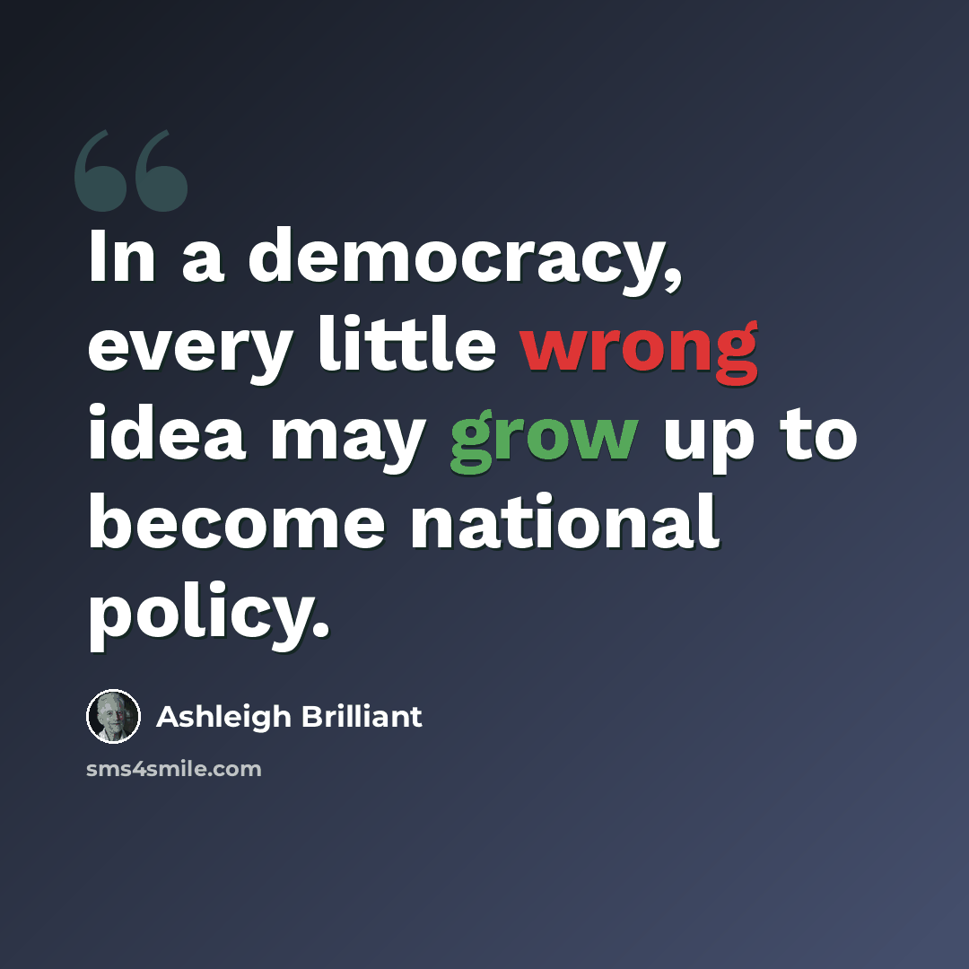 “In a democracy, every little wrong idea may grow up to become national policy.” quote by Ashleigh Brilliant