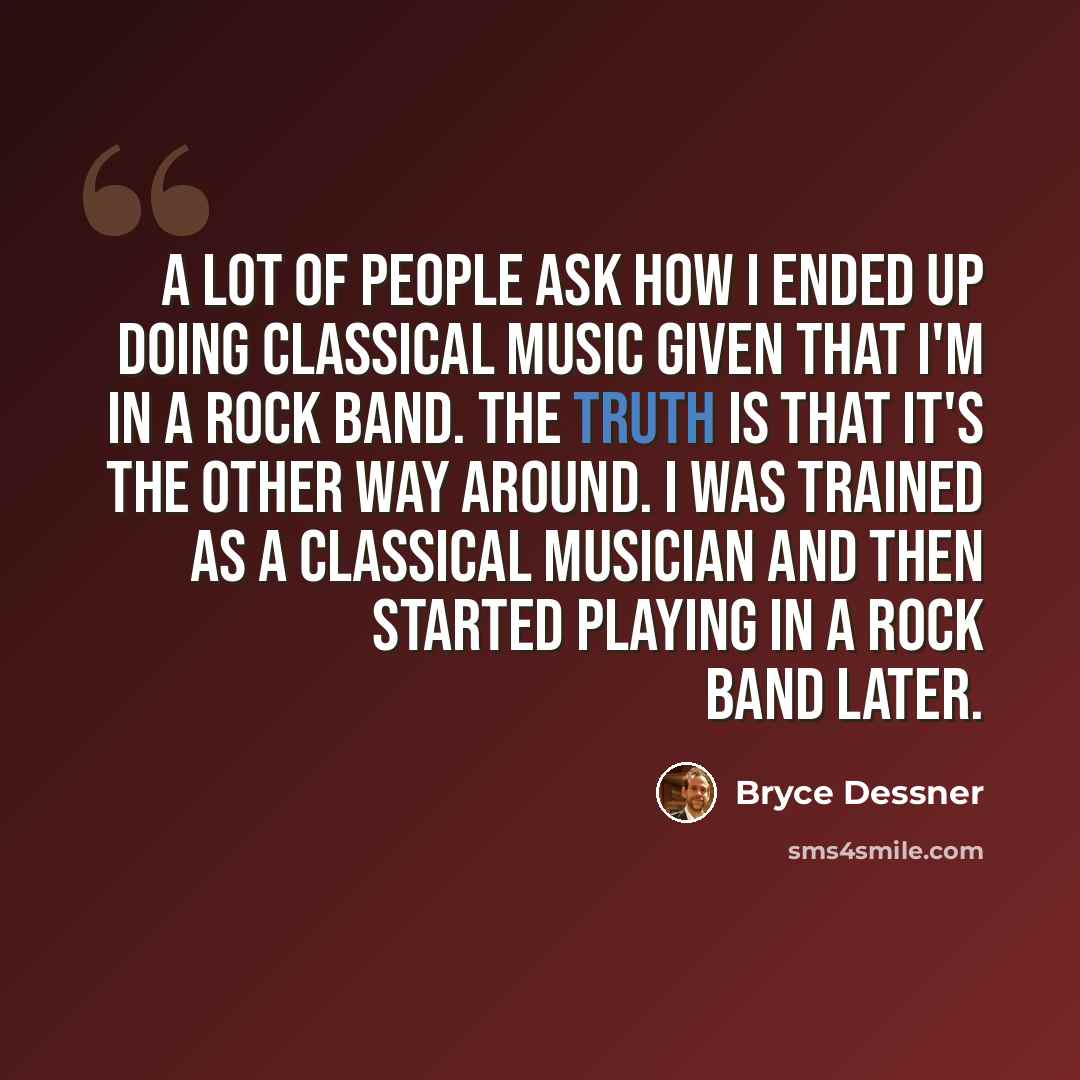 “A lot of people ask how I ended up doing classical music given that I'm in a rock band. The truth is that it's the other way around. I was trained as a classical musician and then started playing in a rock band later.” quote by Bryce Dessner