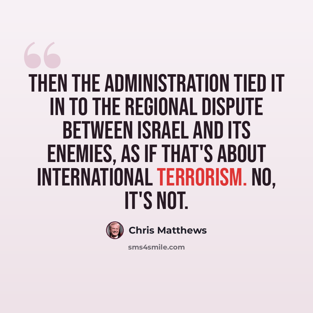 “Then the administration tied it in to the regional dispute between Israel and its enemies, as if that's about international terrorism. No, it's not.” quote by Chris Matthews