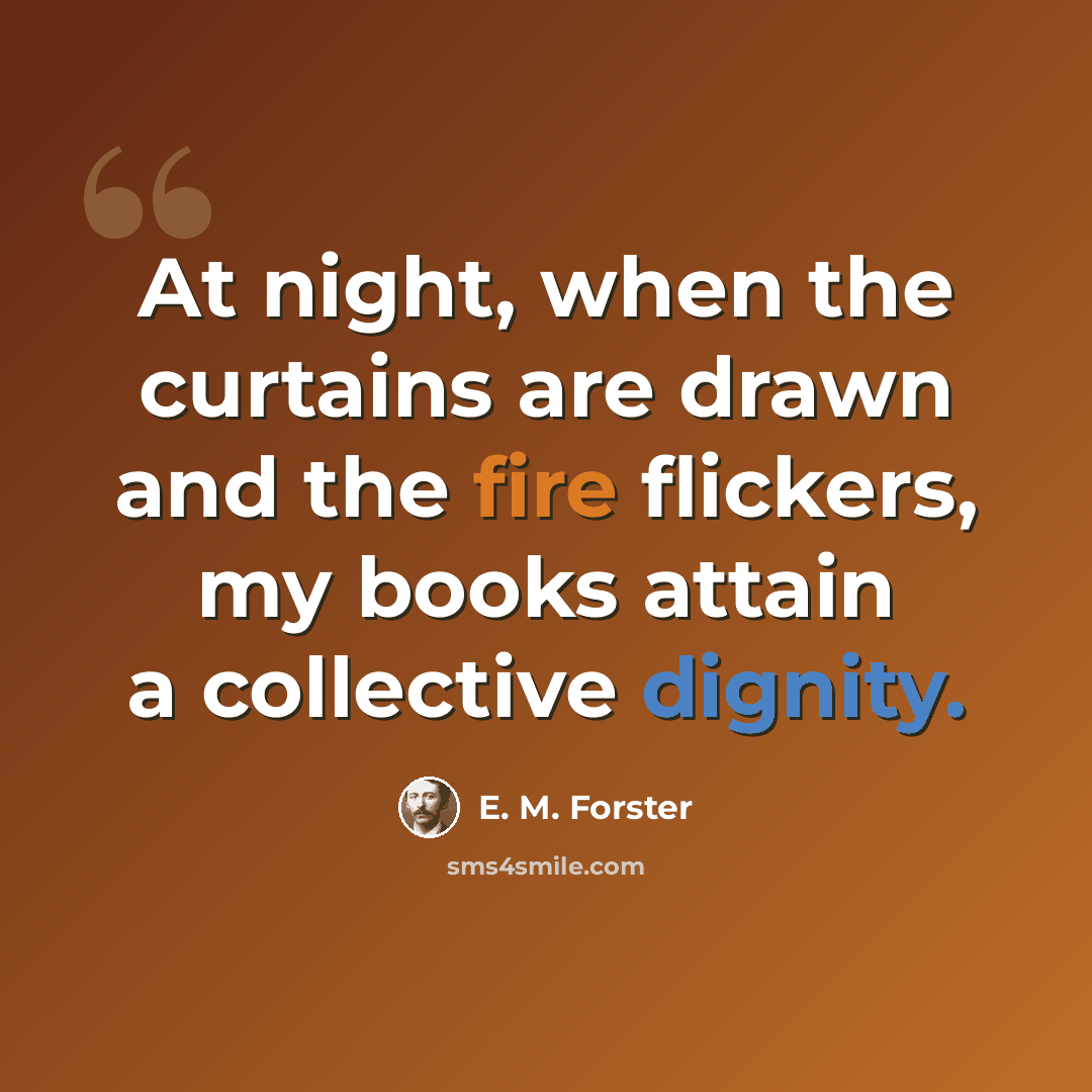 “At night, when the curtains are drawn and the fire flickers, my books attain a collective dignity.” quote by E. M. Forster